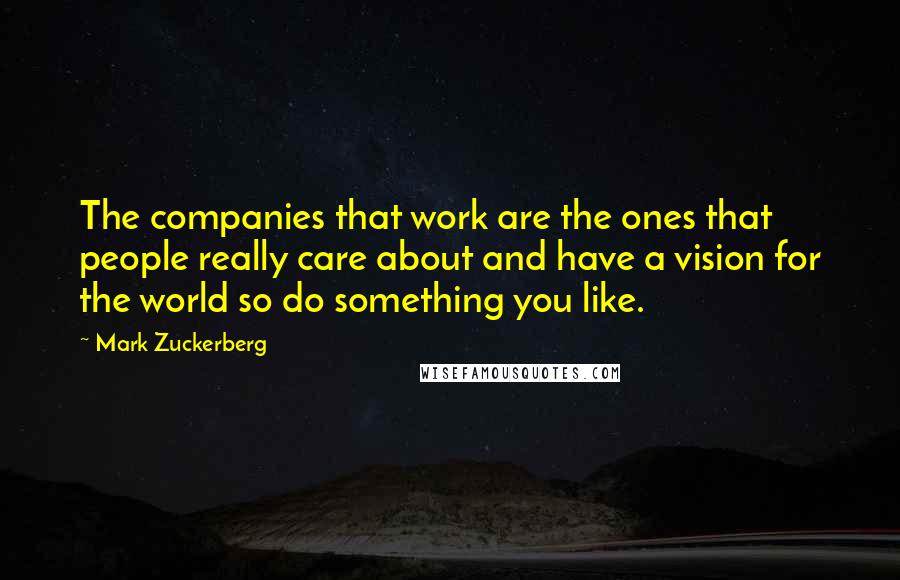 Mark Zuckerberg Quotes: The companies that work are the ones that people really care about and have a vision for the world so do something you like.