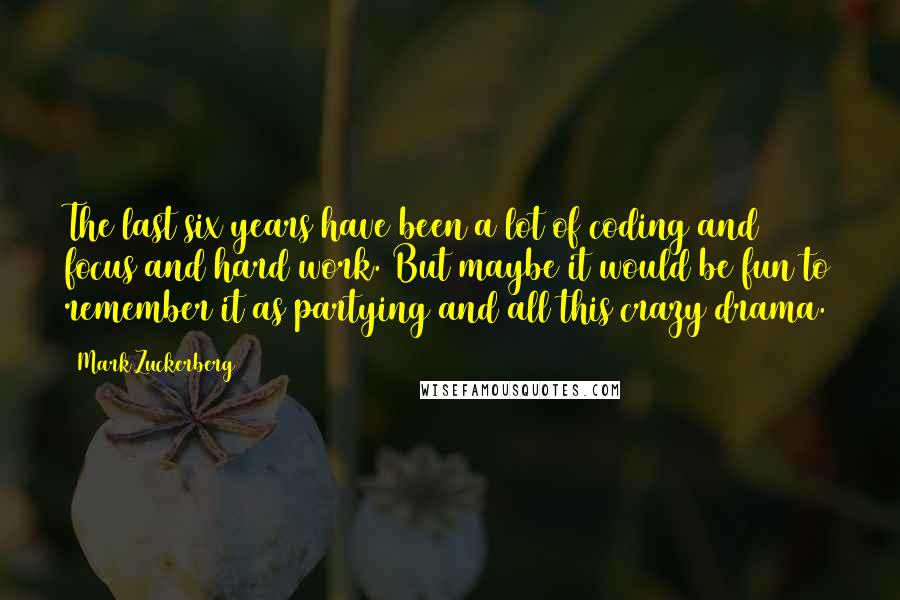 Mark Zuckerberg Quotes: The last six years have been a lot of coding and focus and hard work. But maybe it would be fun to remember it as partying and all this crazy drama.