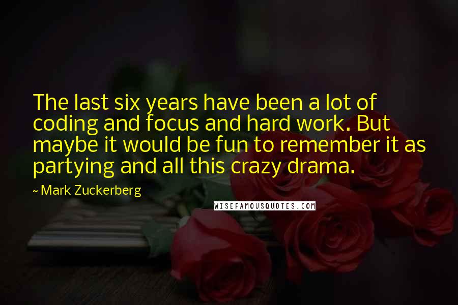 Mark Zuckerberg Quotes: The last six years have been a lot of coding and focus and hard work. But maybe it would be fun to remember it as partying and all this crazy drama.