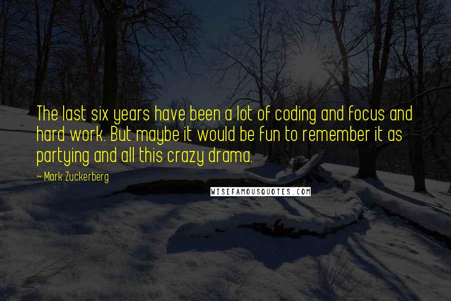 Mark Zuckerberg Quotes: The last six years have been a lot of coding and focus and hard work. But maybe it would be fun to remember it as partying and all this crazy drama.