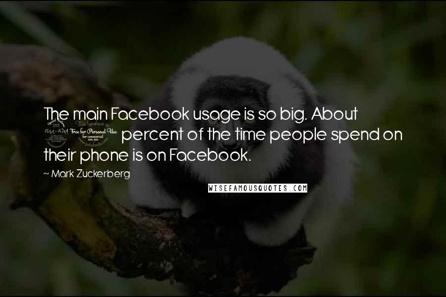 Mark Zuckerberg Quotes: The main Facebook usage is so big. About 20 percent of the time people spend on their phone is on Facebook.