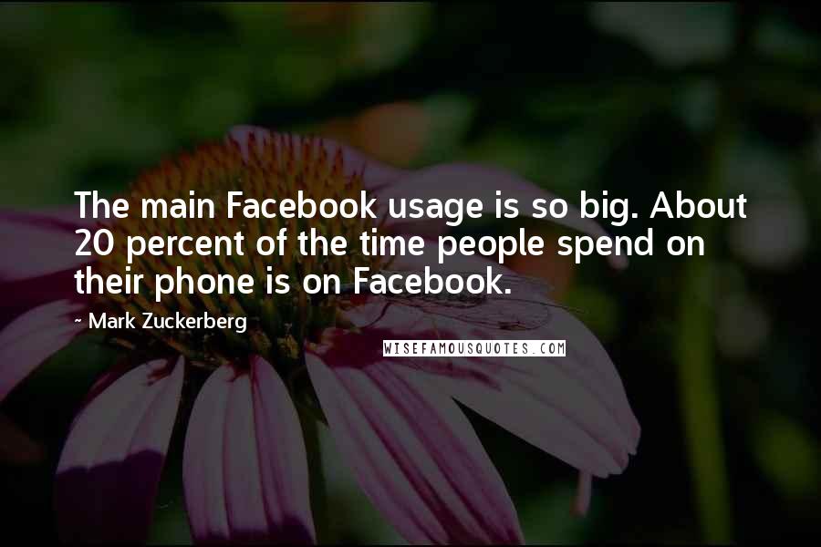 Mark Zuckerberg Quotes: The main Facebook usage is so big. About 20 percent of the time people spend on their phone is on Facebook.