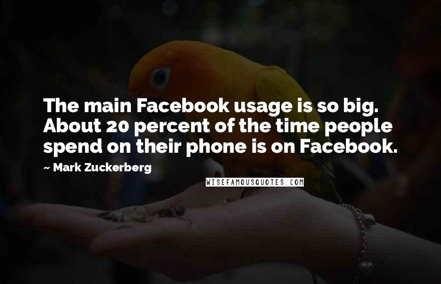 Mark Zuckerberg Quotes: The main Facebook usage is so big. About 20 percent of the time people spend on their phone is on Facebook.