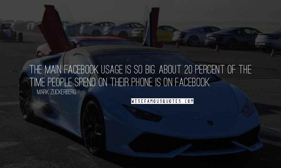 Mark Zuckerberg Quotes: The main Facebook usage is so big. About 20 percent of the time people spend on their phone is on Facebook.