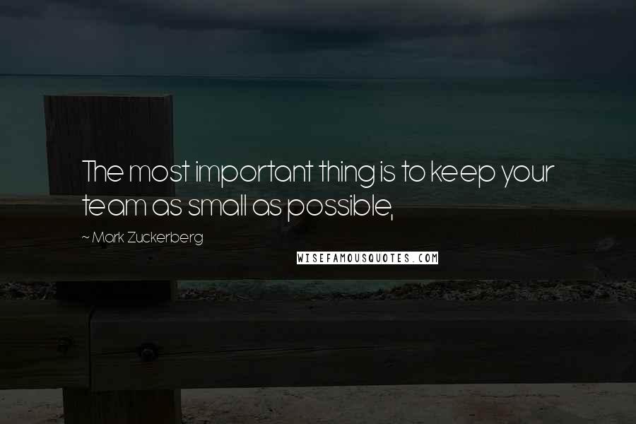 Mark Zuckerberg Quotes: The most important thing is to keep your team as small as possible,