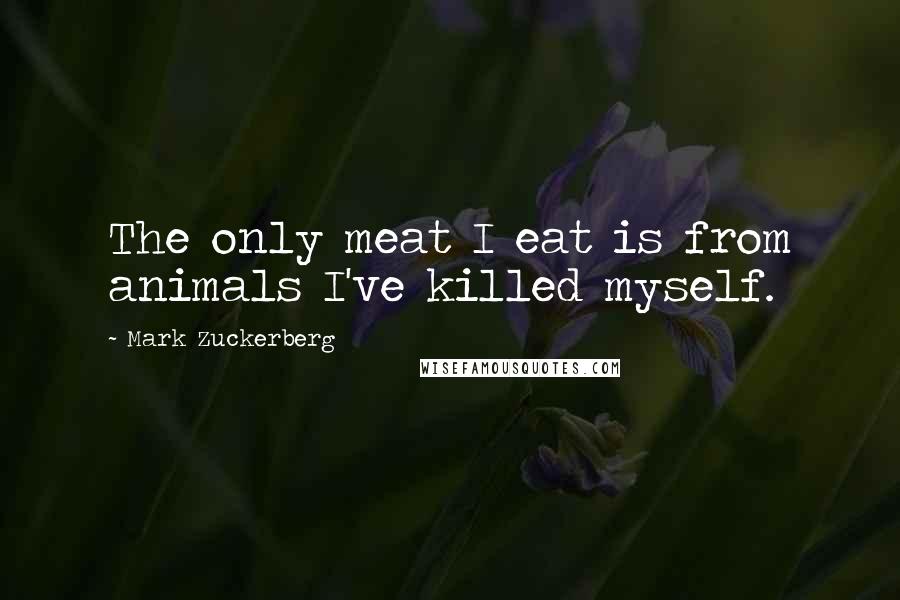 Mark Zuckerberg Quotes: The only meat I eat is from animals I've killed myself.