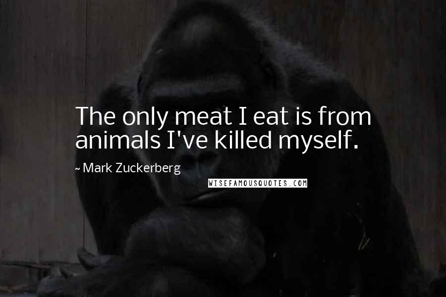 Mark Zuckerberg Quotes: The only meat I eat is from animals I've killed myself.