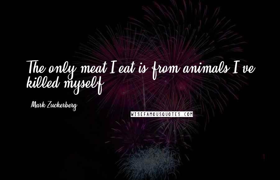 Mark Zuckerberg Quotes: The only meat I eat is from animals I've killed myself.