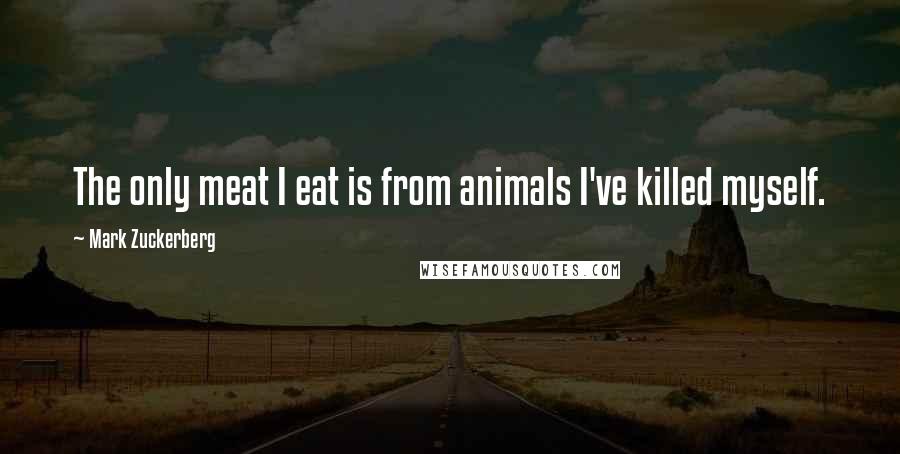 Mark Zuckerberg Quotes: The only meat I eat is from animals I've killed myself.