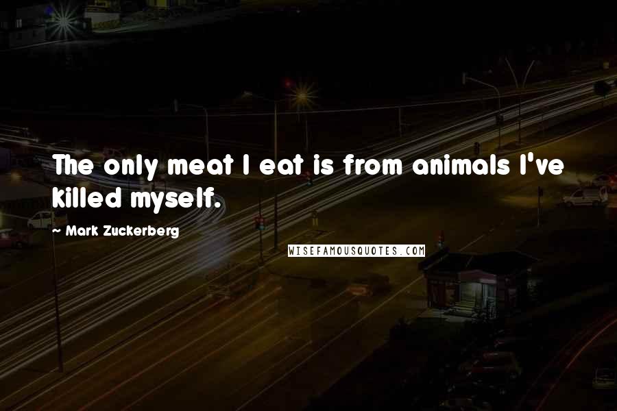 Mark Zuckerberg Quotes: The only meat I eat is from animals I've killed myself.