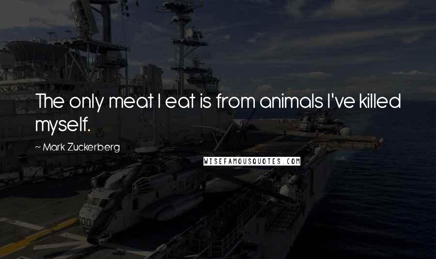 Mark Zuckerberg Quotes: The only meat I eat is from animals I've killed myself.