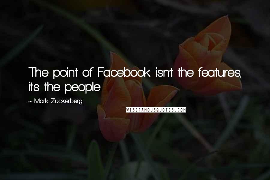 Mark Zuckerberg Quotes: The point of Facebook isn't the features, it's the people.