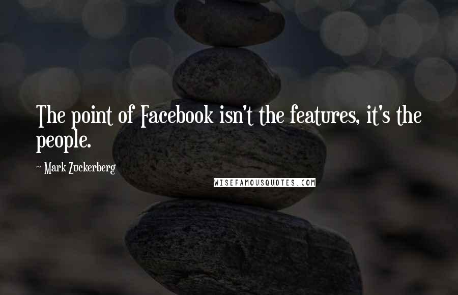 Mark Zuckerberg Quotes: The point of Facebook isn't the features, it's the people.