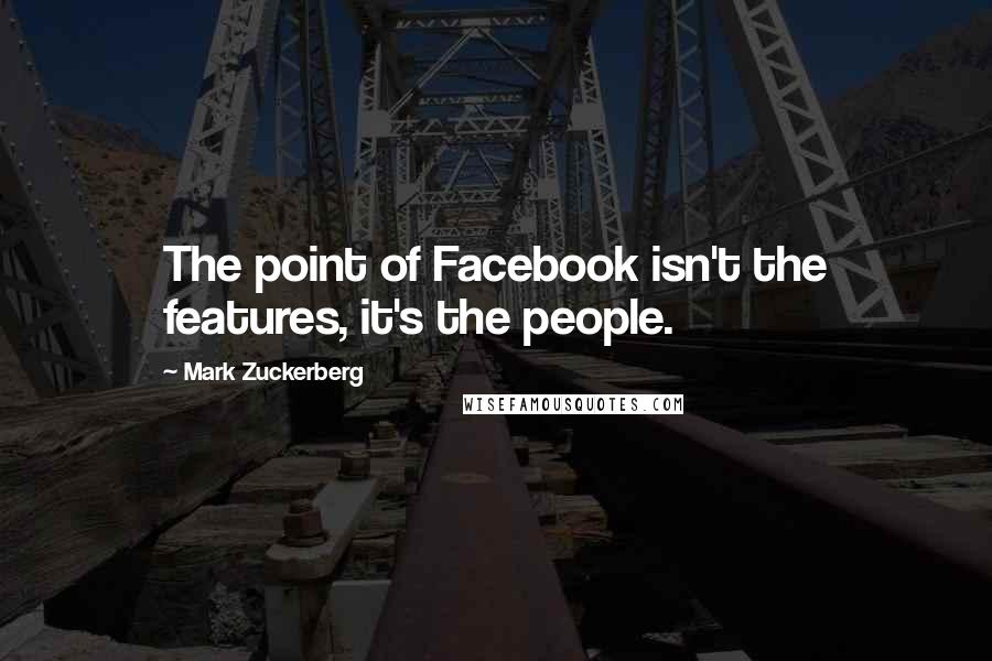 Mark Zuckerberg Quotes: The point of Facebook isn't the features, it's the people.