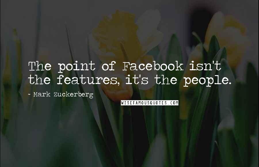 Mark Zuckerberg Quotes: The point of Facebook isn't the features, it's the people.