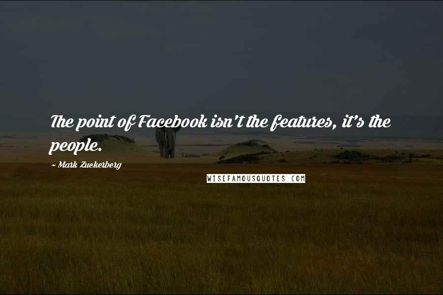 Mark Zuckerberg Quotes: The point of Facebook isn't the features, it's the people.