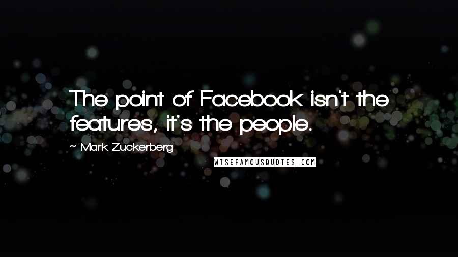 Mark Zuckerberg Quotes: The point of Facebook isn't the features, it's the people.