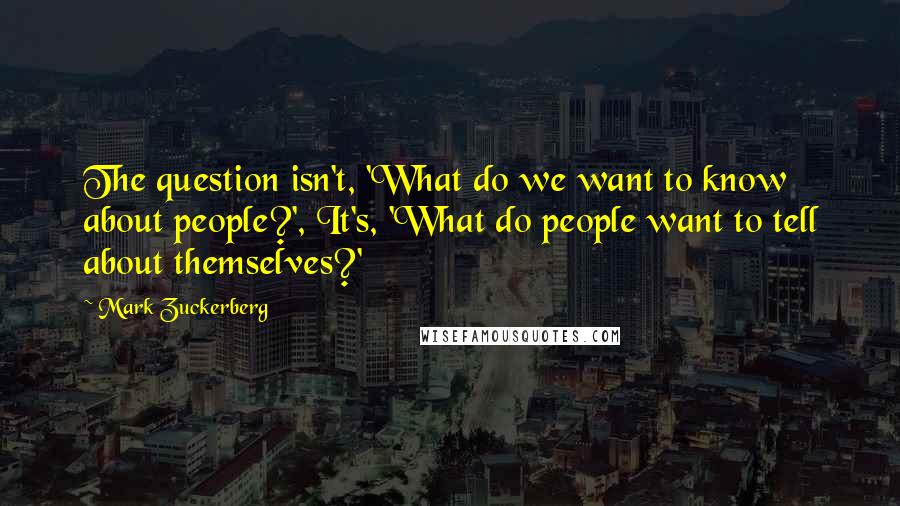 Mark Zuckerberg Quotes: The question isn't, 'What do we want to know about people?', It's, 'What do people want to tell about themselves?'