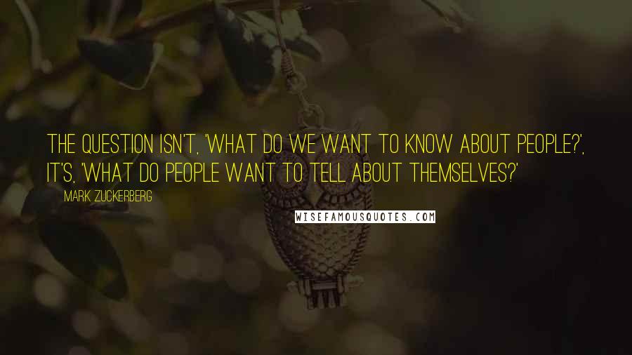 Mark Zuckerberg Quotes: The question isn't, 'What do we want to know about people?', It's, 'What do people want to tell about themselves?'