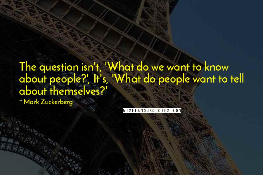 Mark Zuckerberg Quotes: The question isn't, 'What do we want to know about people?', It's, 'What do people want to tell about themselves?'