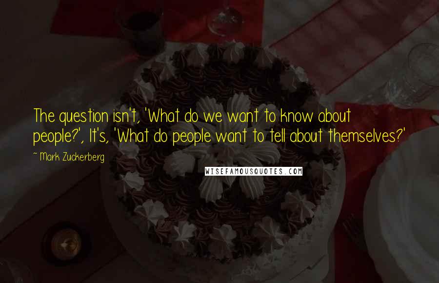 Mark Zuckerberg Quotes: The question isn't, 'What do we want to know about people?', It's, 'What do people want to tell about themselves?'