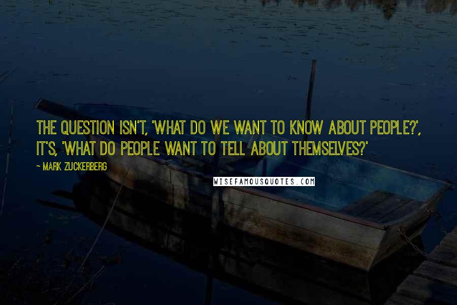 Mark Zuckerberg Quotes: The question isn't, 'What do we want to know about people?', It's, 'What do people want to tell about themselves?'