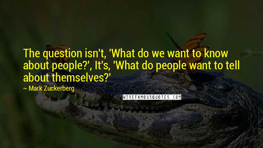 Mark Zuckerberg Quotes: The question isn't, 'What do we want to know about people?', It's, 'What do people want to tell about themselves?'