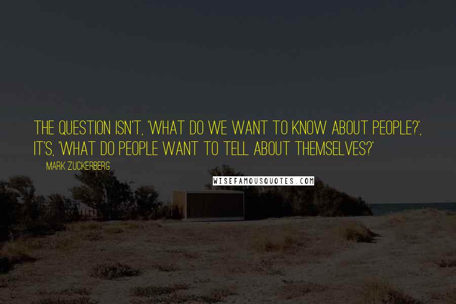 Mark Zuckerberg Quotes: The question isn't, 'What do we want to know about people?', It's, 'What do people want to tell about themselves?'