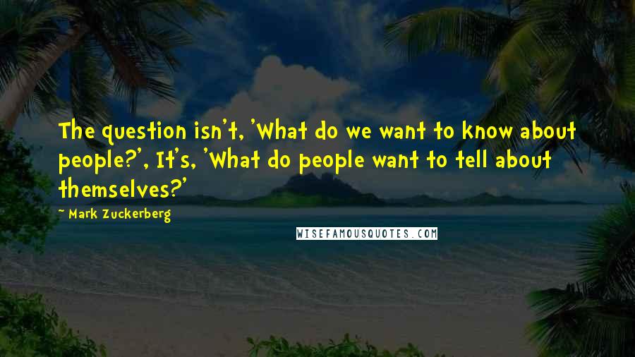 Mark Zuckerberg Quotes: The question isn't, 'What do we want to know about people?', It's, 'What do people want to tell about themselves?'