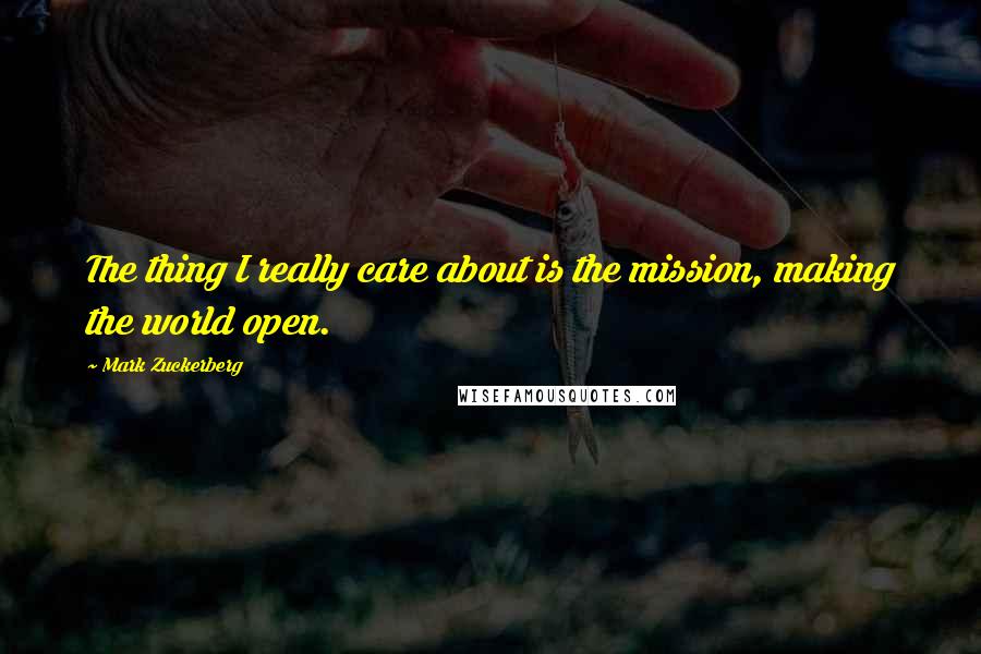 Mark Zuckerberg Quotes: The thing I really care about is the mission, making the world open.