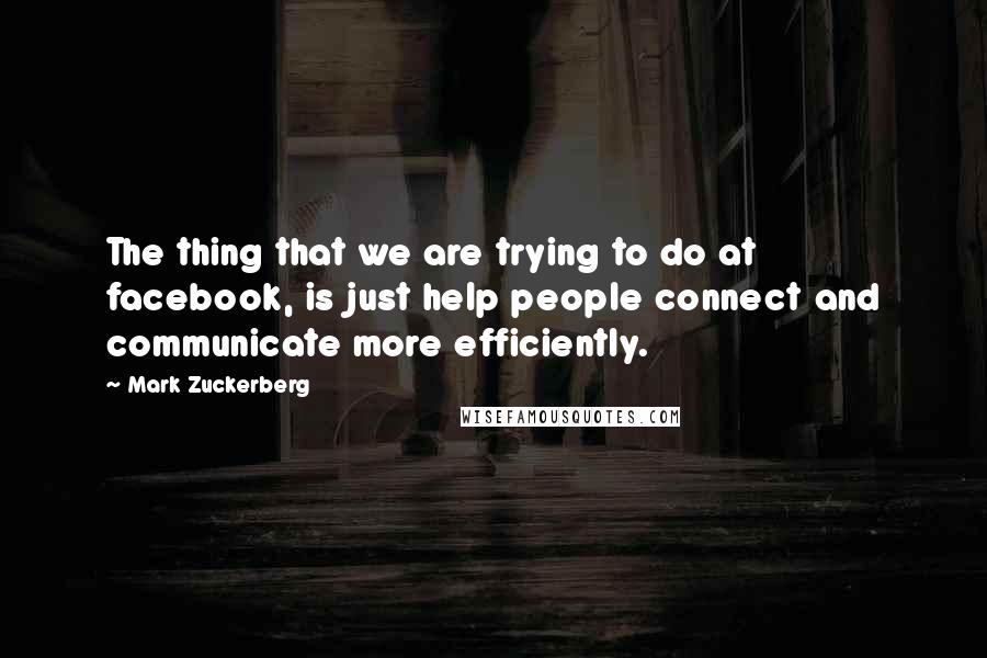 Mark Zuckerberg Quotes: The thing that we are trying to do at facebook, is just help people connect and communicate more efficiently.