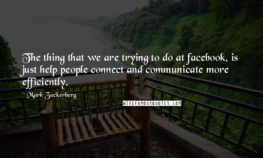 Mark Zuckerberg Quotes: The thing that we are trying to do at facebook, is just help people connect and communicate more efficiently.