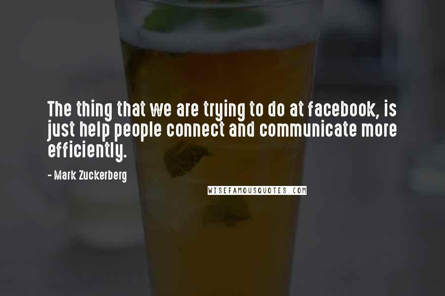 Mark Zuckerberg Quotes: The thing that we are trying to do at facebook, is just help people connect and communicate more efficiently.