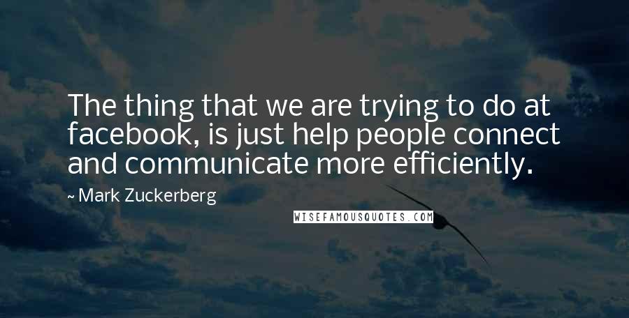 Mark Zuckerberg Quotes: The thing that we are trying to do at facebook, is just help people connect and communicate more efficiently.