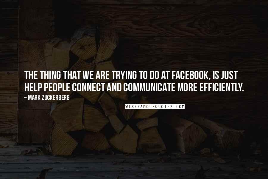 Mark Zuckerberg Quotes: The thing that we are trying to do at facebook, is just help people connect and communicate more efficiently.