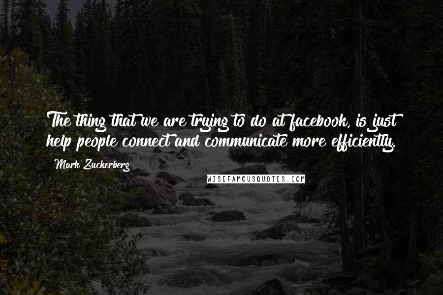 Mark Zuckerberg Quotes: The thing that we are trying to do at facebook, is just help people connect and communicate more efficiently.