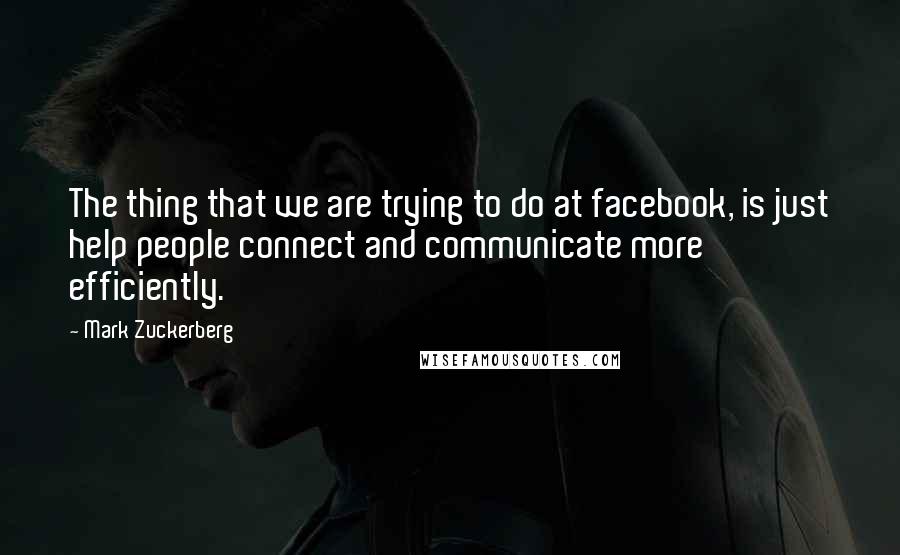 Mark Zuckerberg Quotes: The thing that we are trying to do at facebook, is just help people connect and communicate more efficiently.