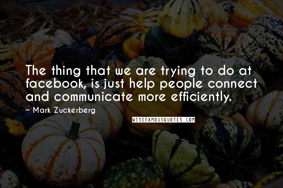 Mark Zuckerberg Quotes: The thing that we are trying to do at facebook, is just help people connect and communicate more efficiently.