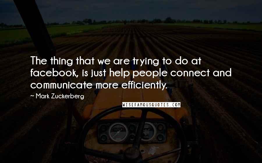 Mark Zuckerberg Quotes: The thing that we are trying to do at facebook, is just help people connect and communicate more efficiently.