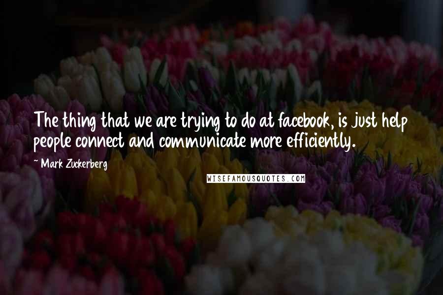 Mark Zuckerberg Quotes: The thing that we are trying to do at facebook, is just help people connect and communicate more efficiently.