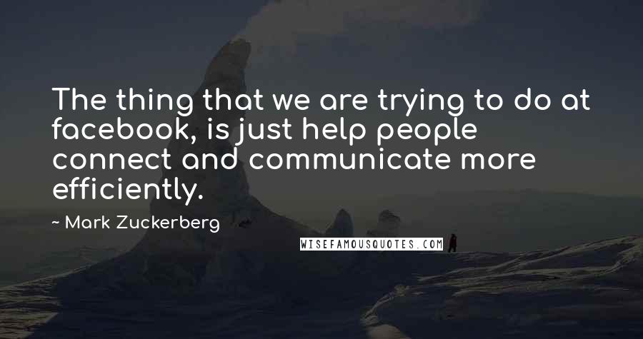 Mark Zuckerberg Quotes: The thing that we are trying to do at facebook, is just help people connect and communicate more efficiently.