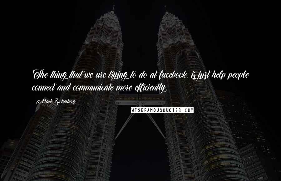 Mark Zuckerberg Quotes: The thing that we are trying to do at facebook, is just help people connect and communicate more efficiently.