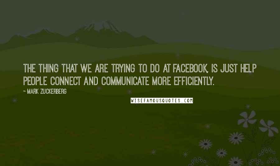 Mark Zuckerberg Quotes: The thing that we are trying to do at facebook, is just help people connect and communicate more efficiently.