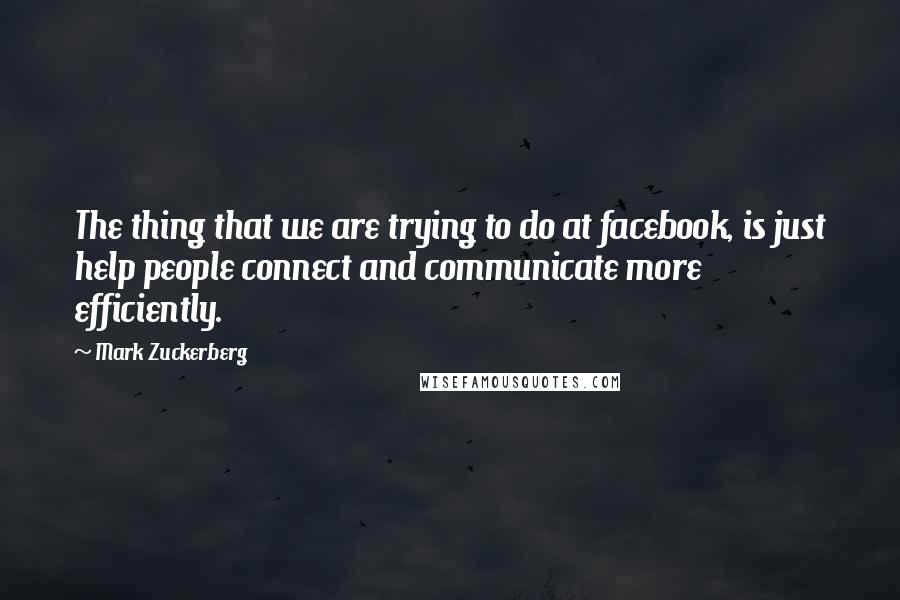 Mark Zuckerberg Quotes: The thing that we are trying to do at facebook, is just help people connect and communicate more efficiently.