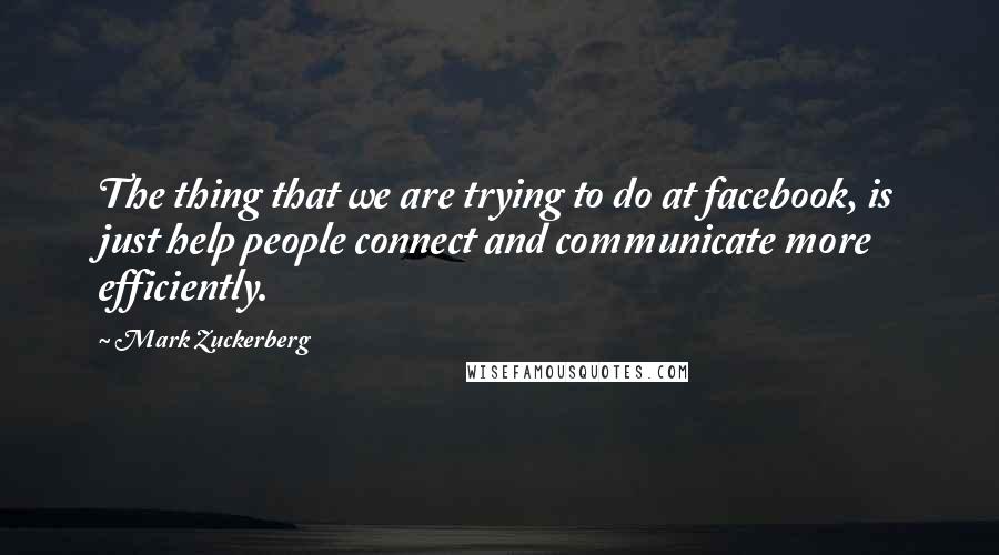 Mark Zuckerberg Quotes: The thing that we are trying to do at facebook, is just help people connect and communicate more efficiently.