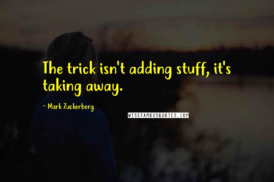 Mark Zuckerberg Quotes: The trick isn't adding stuff, it's taking away.