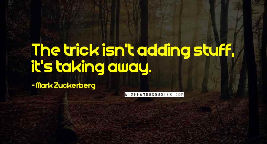 Mark Zuckerberg Quotes: The trick isn't adding stuff, it's taking away.