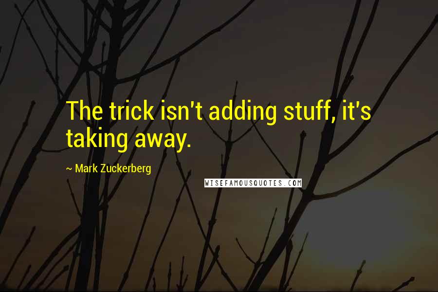 Mark Zuckerberg Quotes: The trick isn't adding stuff, it's taking away.