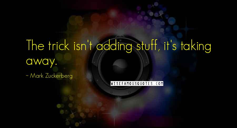 Mark Zuckerberg Quotes: The trick isn't adding stuff, it's taking away.