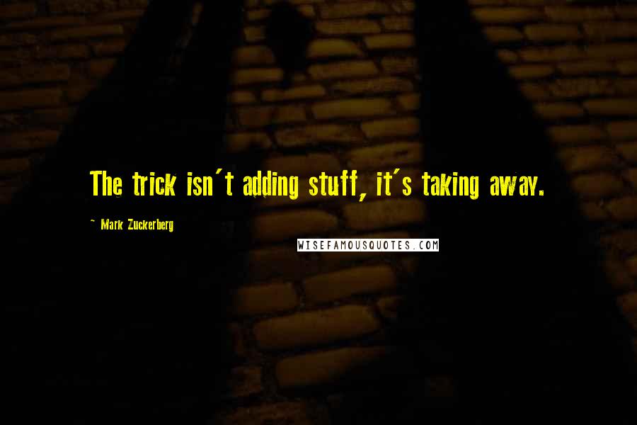 Mark Zuckerberg Quotes: The trick isn't adding stuff, it's taking away.